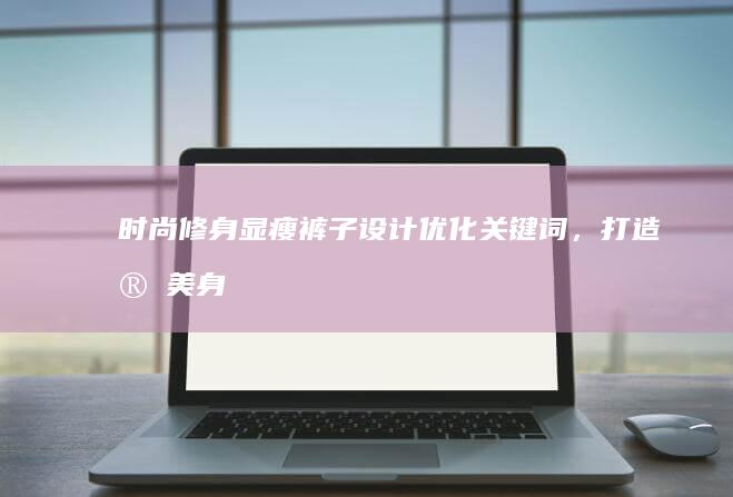 时尚修身显瘦裤子：设计优化关键词，打造完美身材比例