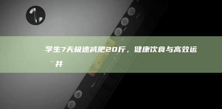 学生7天极速减肥20斤，健康饮食与高效运动并重挑战